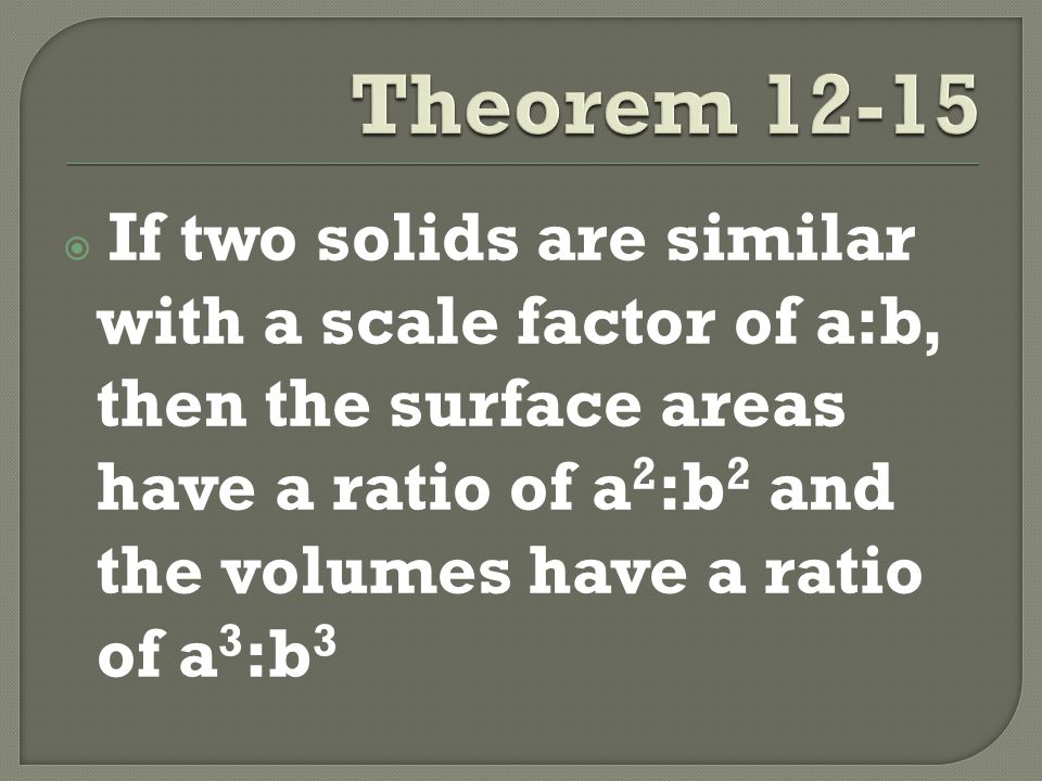  If two solids are similar with a scale factor of a:b, then the surface areas have a ratio of a 2 :b 2 and the volumes have a ratio of a 3 :b 3