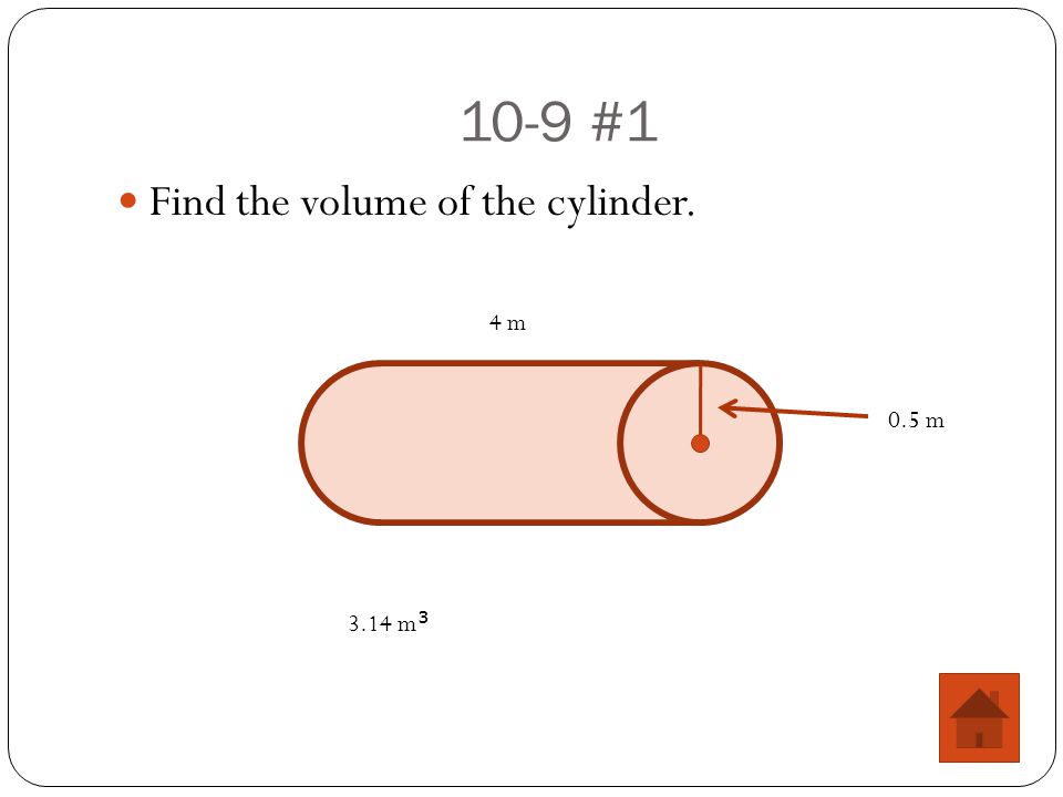 10-9 #1 Find the volume of the cylinder. 0.5 m 4 m 3.14 m 