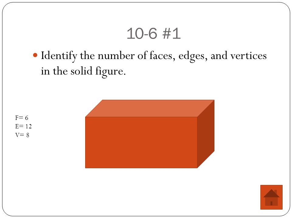 10-6 #1 Identify the number of faces, edges, and vertices in the solid figure. F= 6 E= 12 V= 8