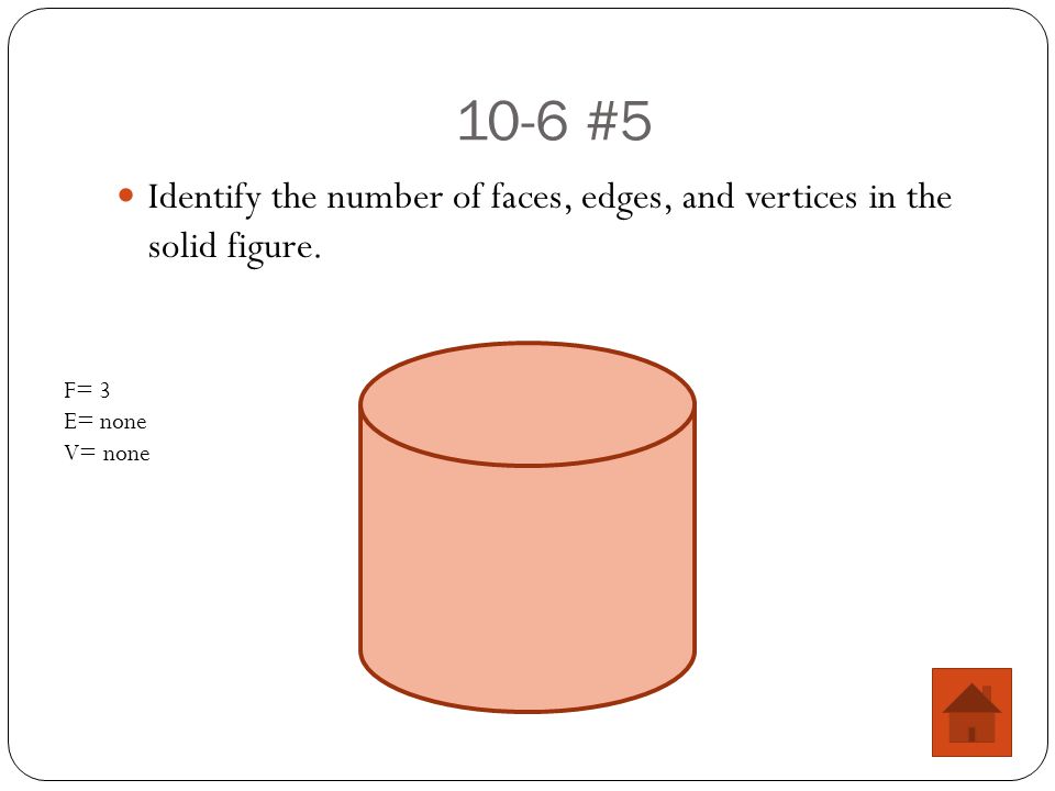10-6 #5 Identify the number of faces, edges, and vertices in the solid figure. F= 3 E= none V= none