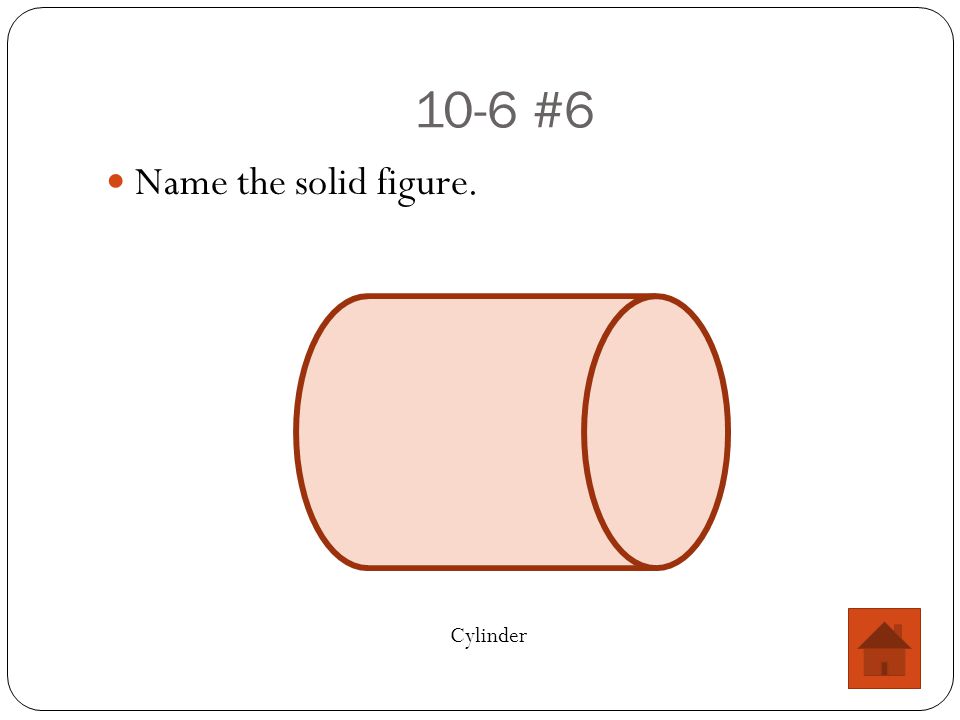 10-6 #6 Name the solid figure. Cylinder