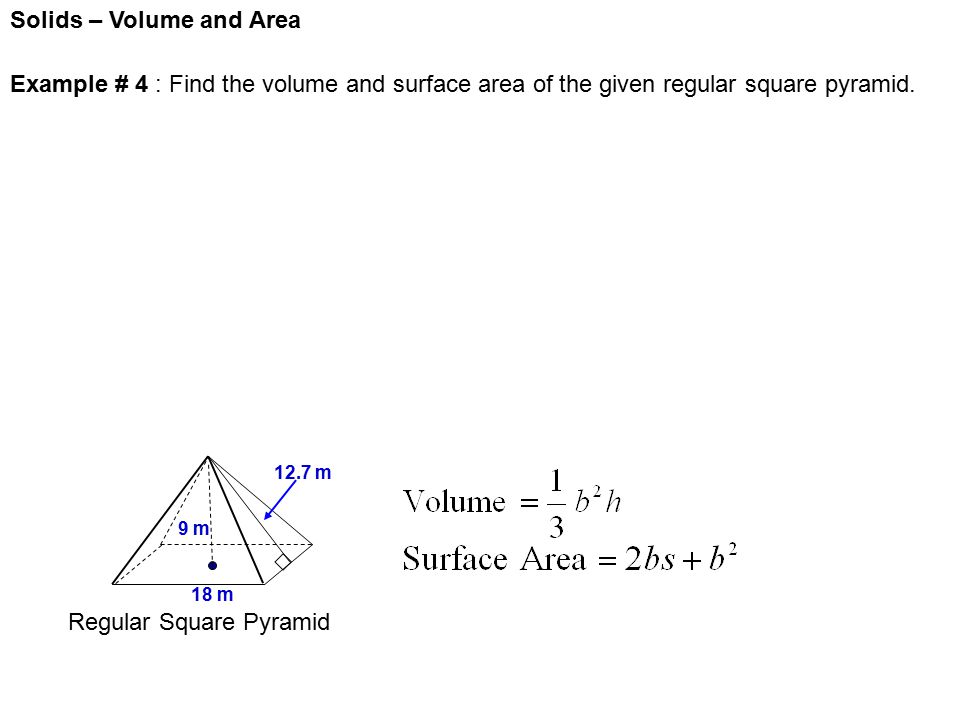Solids – Volume and Area Regular Square Pyramid 9 m 18 m 12.7 m Example # 4 : Find the volume and surface area of the given regular square pyramid.