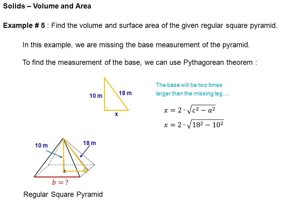 Solids – Volume and Area Regular Square Pyramid 10 m 18 m Example # 5 : Find the volume and surface area of the given regular square pyramid.