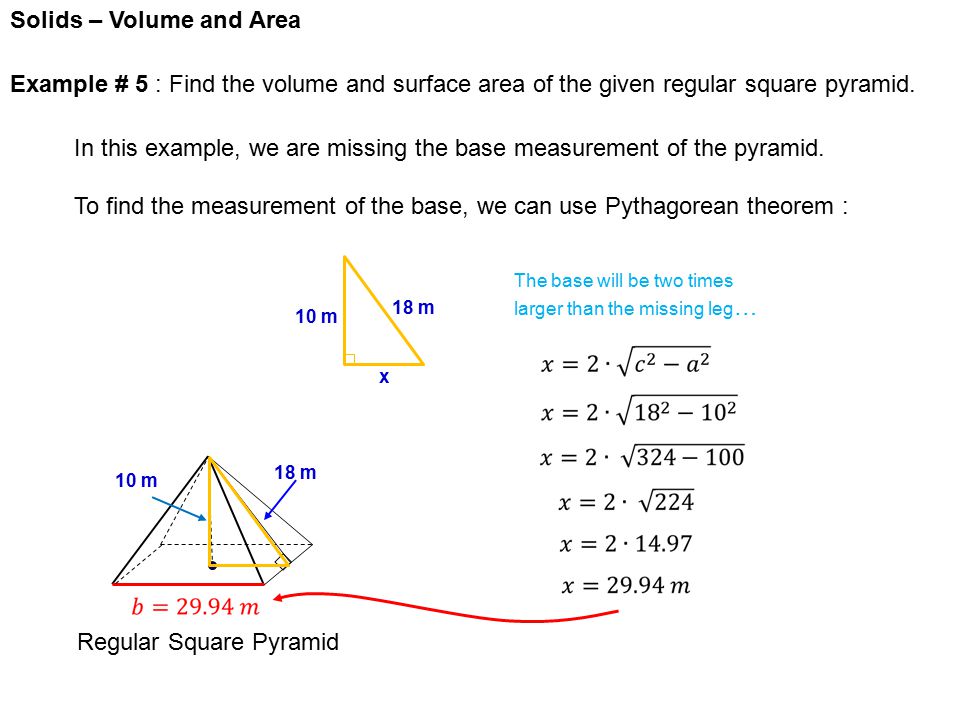 Solids – Volume and Area Regular Square Pyramid 10 m 18 m Example # 5 : Find the volume and surface area of the given regular square pyramid.