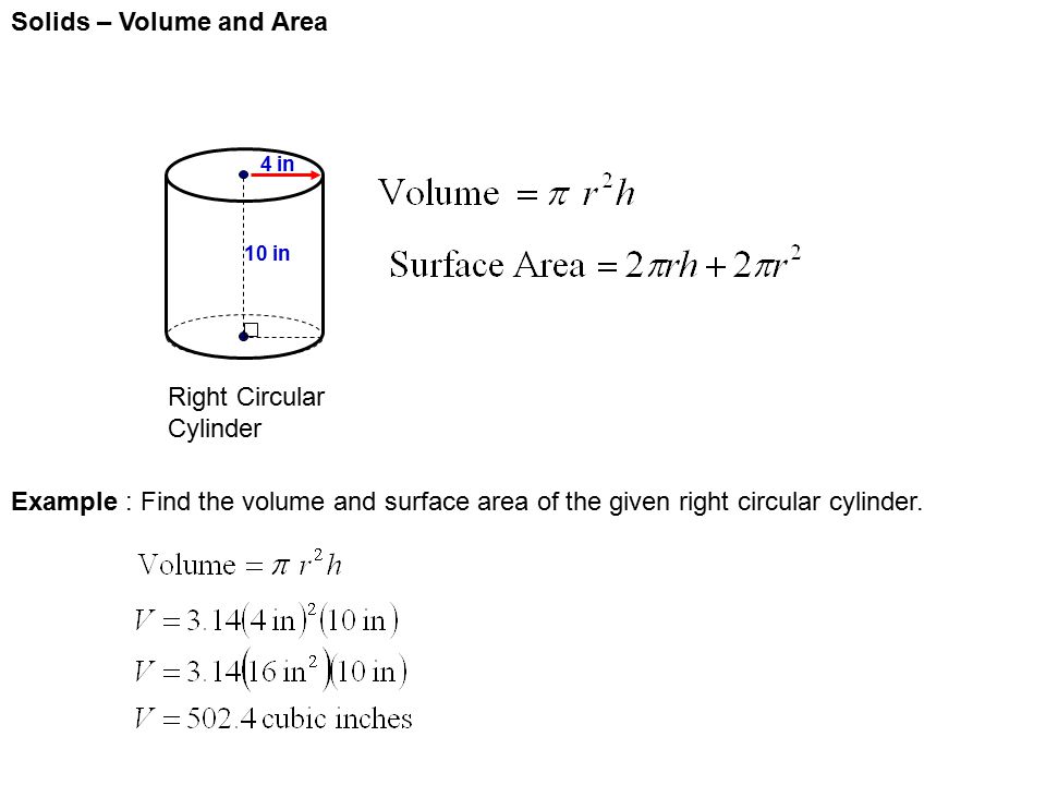 Solids – Volume and Area Right Circular Cylinder 4 in 10 in Example : Find the volume and surface area of the given right circular cylinder.