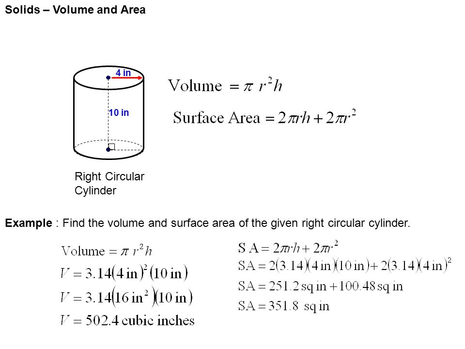 Solids – Volume and Area Right Circular Cylinder 4 in 10 in Example : Find the volume and surface area of the given right circular cylinder.