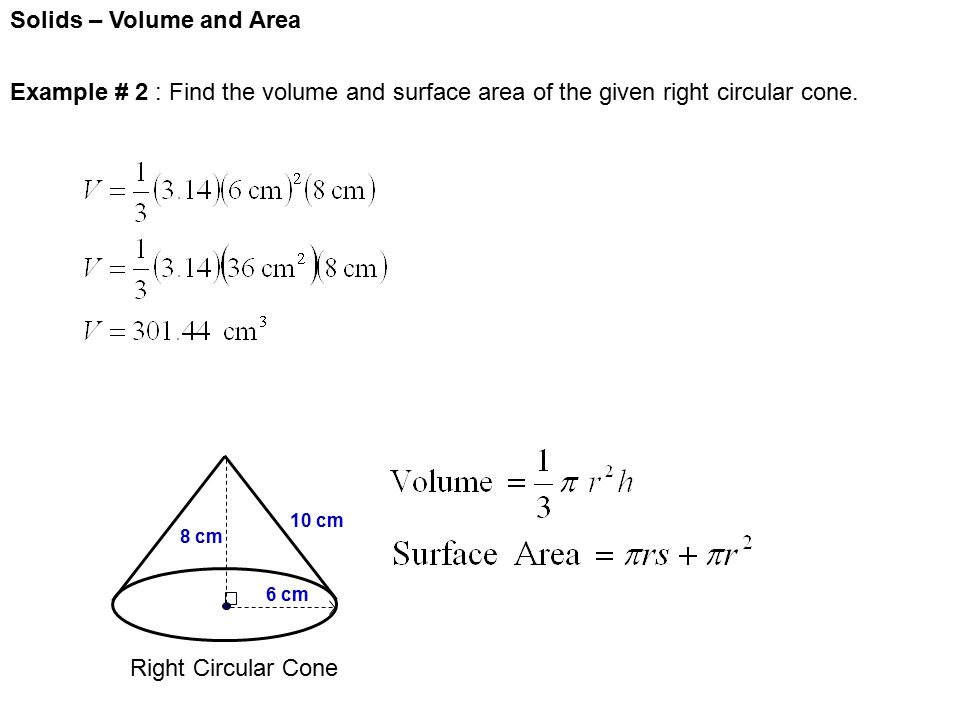 Solids – Volume and Area Right Circular Cone 6 cm 8 cm 10 cm Example # 2 : Find the volume and surface area of the given right circular cone.