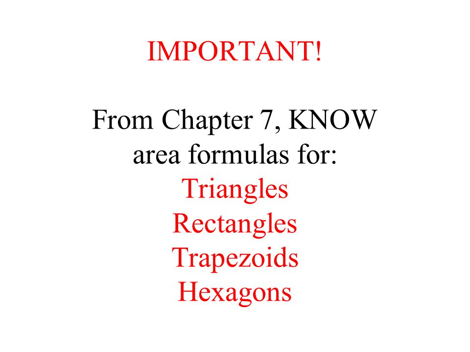 IMPORTANT! From Chapter 7, KNOW area formulas for: Triangles Rectangles Trapezoids Hexagons