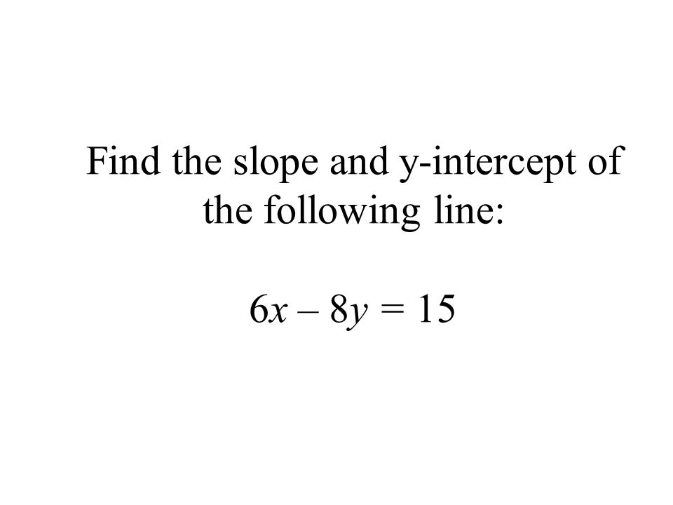 Find the slope and y-intercept of the following line: 6x – 8y = 15