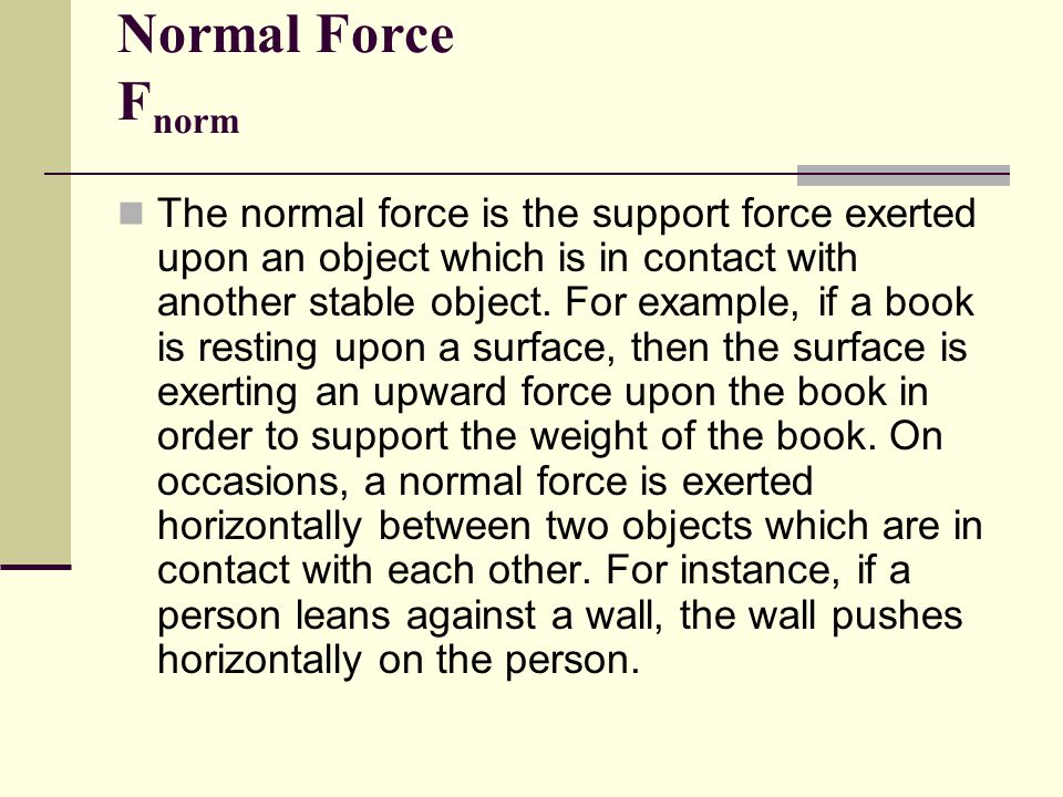 Normal Force F norm The normal force is the support force exerted upon an object which is in contact with another stable object.