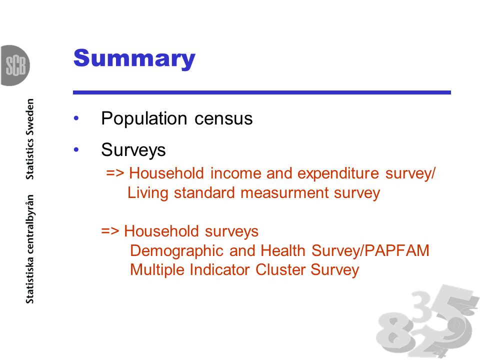 Summary Population census Surveys => Household income and expenditure survey/ Living standard measurment survey => Household surveys Demographic and Health Survey/PAPFAM Multiple Indicator Cluster Survey