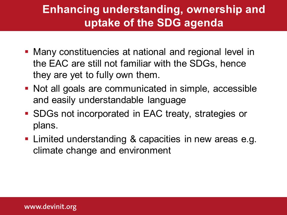 Enhancing understanding, ownership and uptake of the SDG agenda  Many constituencies at national and regional level in the EAC are still not familiar with the SDGs, hence they are yet to fully own them.