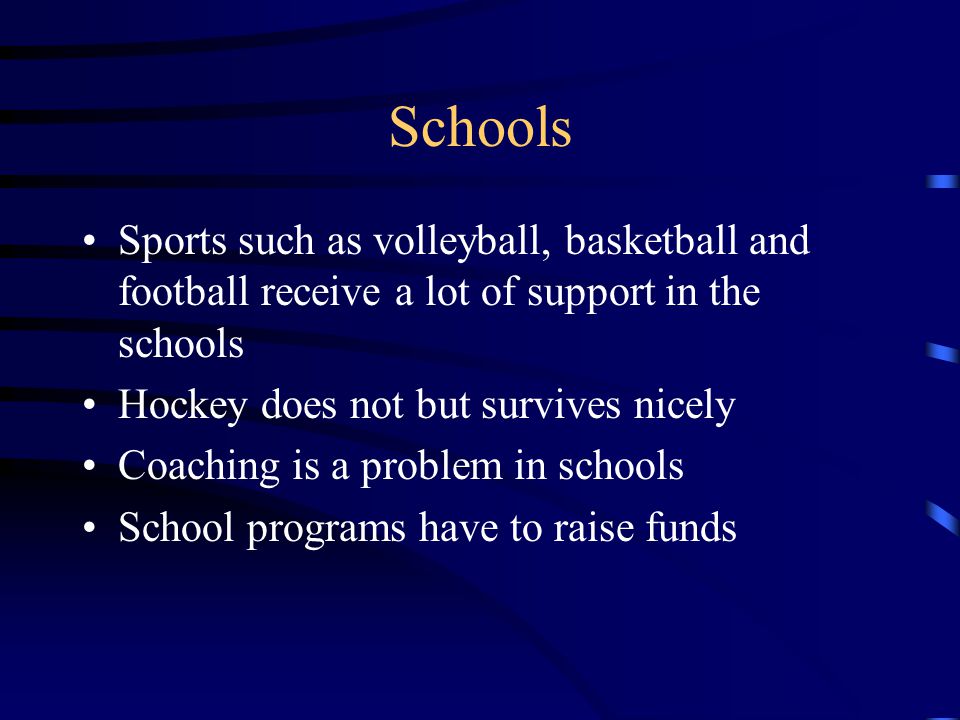Schools Sports such as volleyball, basketball and football receive a lot of support in the schools Hockey does not but survives nicely Coaching is a problem in schools School programs have to raise funds