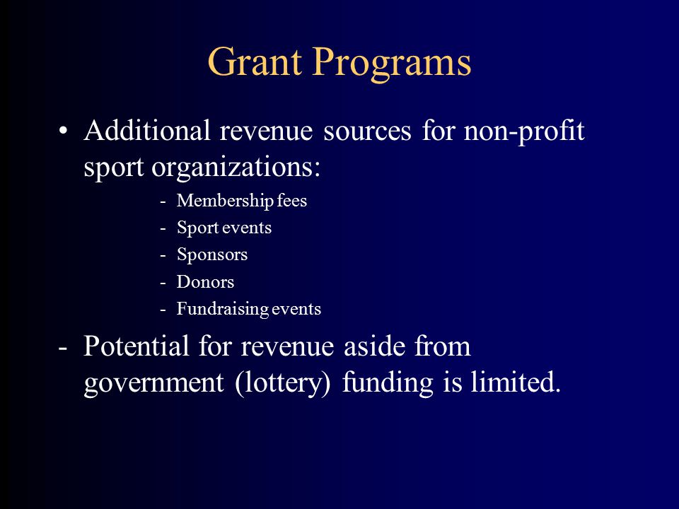 Grant Programs Additional revenue sources for non-profit sport organizations: -Membership fees -Sport events -Sponsors -Donors -Fundraising events -Potential for revenue aside from government (lottery) funding is limited.