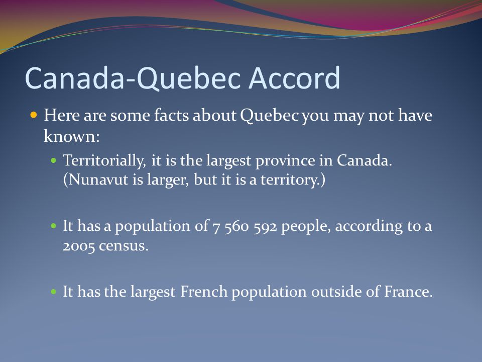 Canada-Quebec Accord Here are some facts about Quebec you may not have known: Territorially, it is the largest province in Canada.
