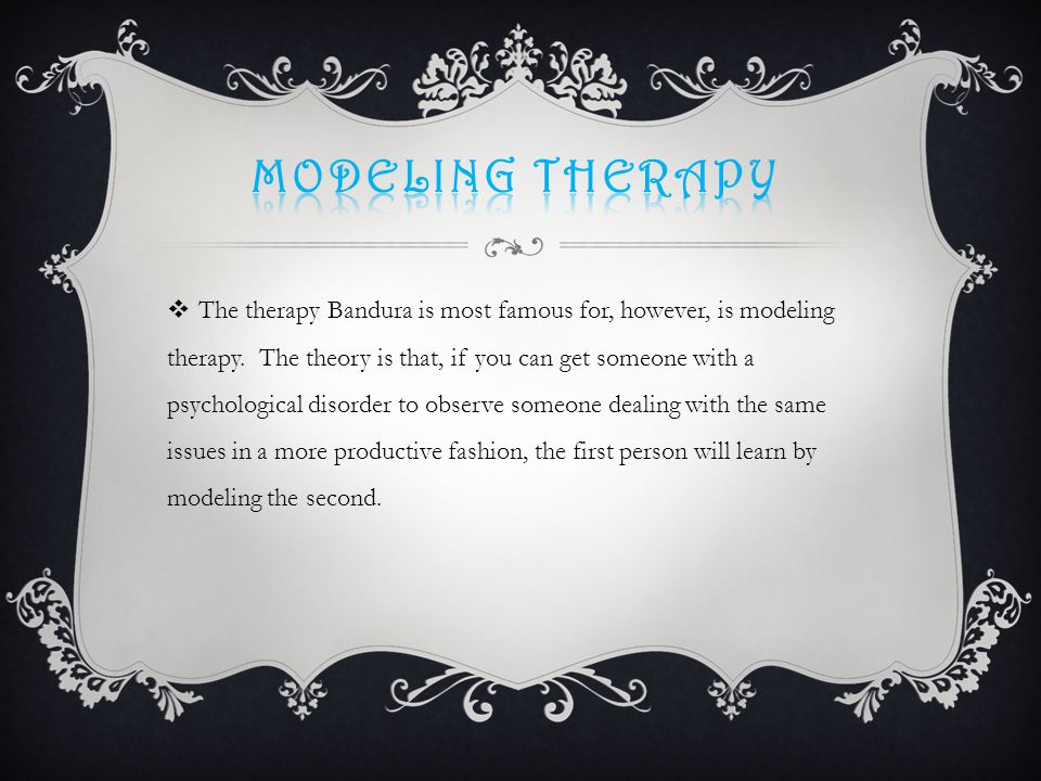  The therapy Bandura is most famous for, however, is modeling therapy.