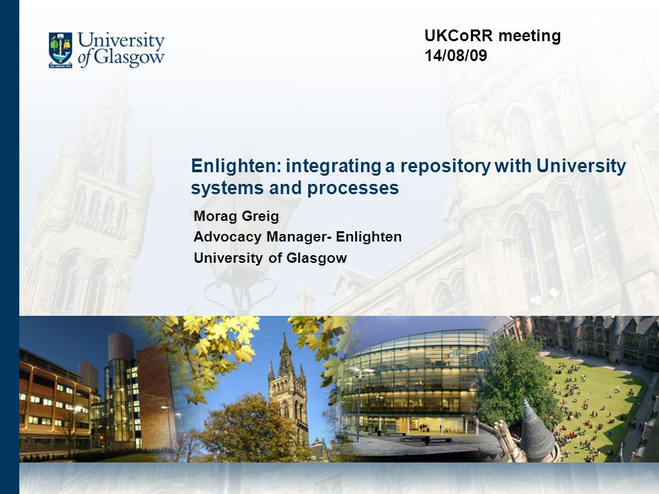 Enlighten: integrating a repository with University systems and processes Morag Greig Advocacy Manager- Enlighten University of Glasgow UKCoRR meeting 14/08/09