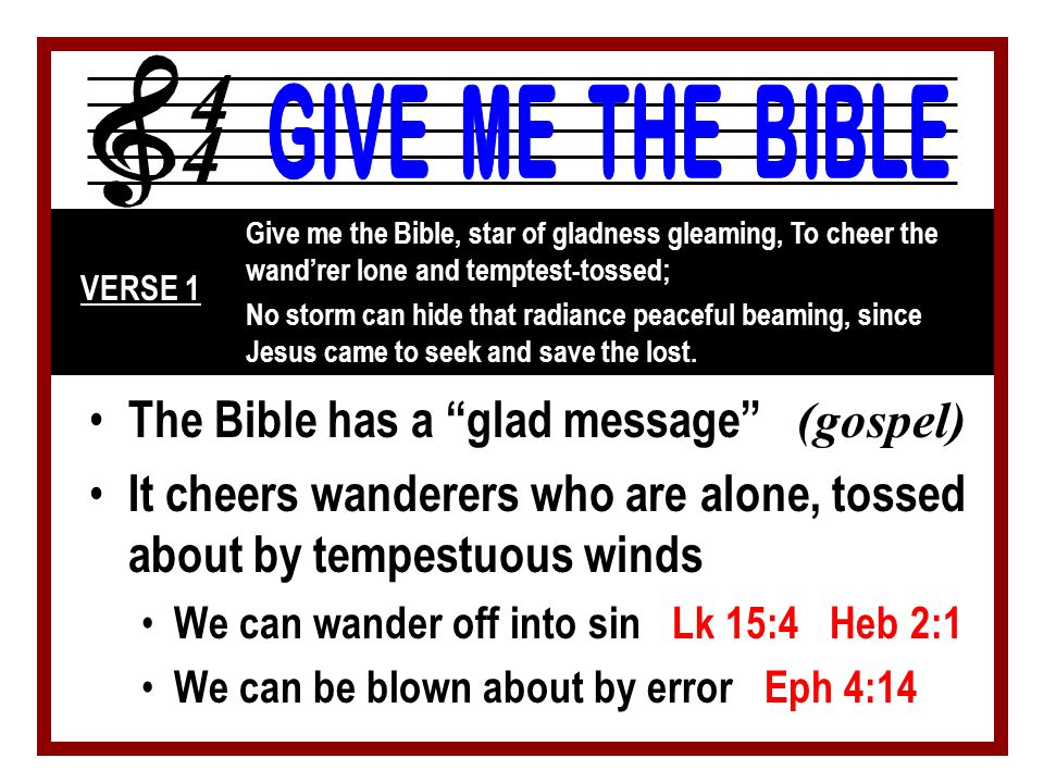 The Bible has a glad message (gospel) It cheers wanderers who are alone, tossed about by tempestuous winds We can wander off into sin Lk 15:4 Heb 2:1 We can be blown about by error Eph 4:14 Give me the Bible, star of gladness gleaming, To cheer the wand’rer lone and temptest-tossed; No storm can hide that radiance peaceful beaming, since Jesus came to seek and save the lost.