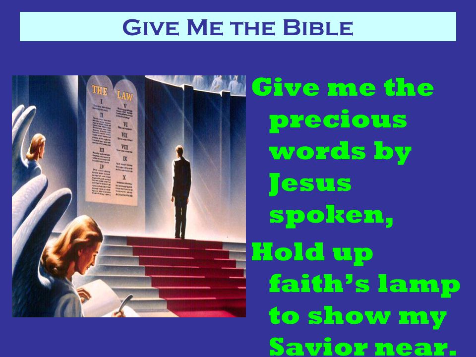 Give Me the Bible Give me the precious words by Jesus spoken, Hold up faith’s lamp to show my Savior near.