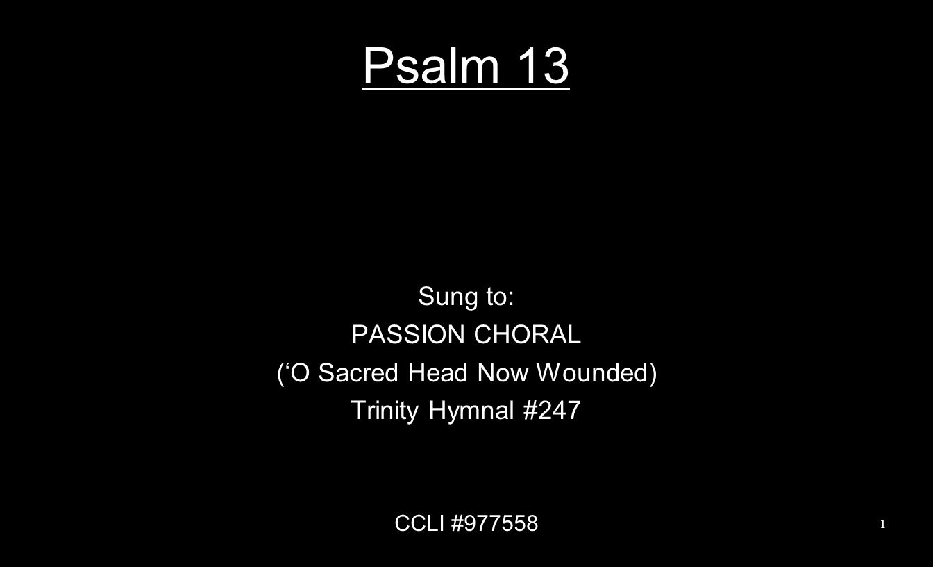 Psalm 13 Sung to: PASSION CHORAL (‘O Sacred Head Now Wounded) Trinity Hymnal #247 CCLI #