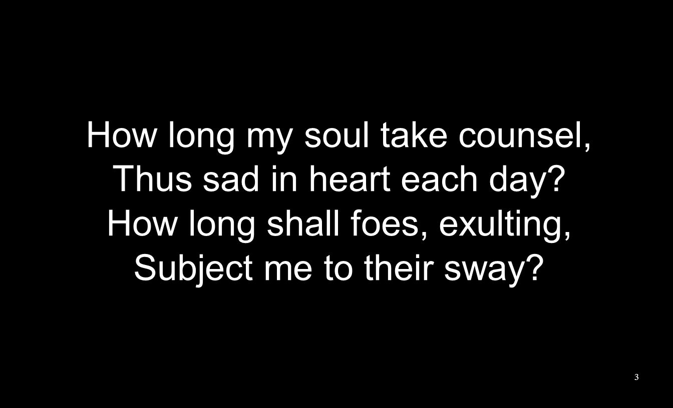 How long my soul take counsel, Thus sad in heart each day.