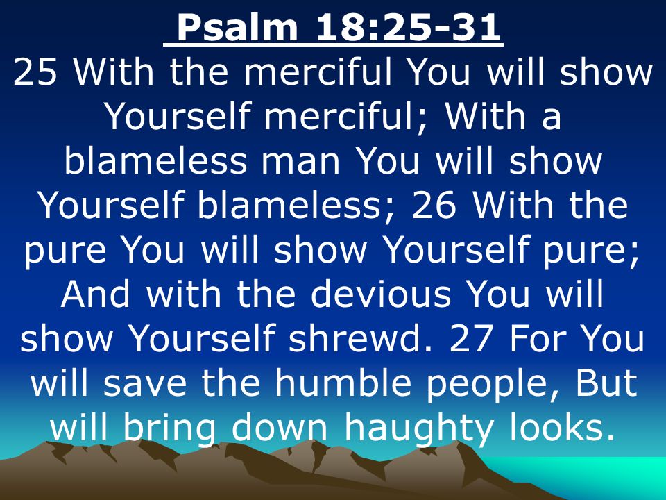 Psalm 18: With the merciful You will show Yourself merciful; With a blameless man You will show Yourself blameless; 26 With the pure You will show Yourself pure; And with the devious You will show Yourself shrewd.