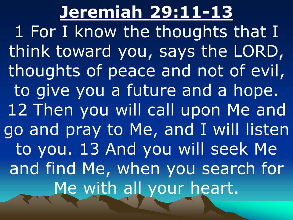 Jeremiah 29: For I know the thoughts that I think toward you, says the LORD, thoughts of peace and not of evil, to give you a future and a hope.