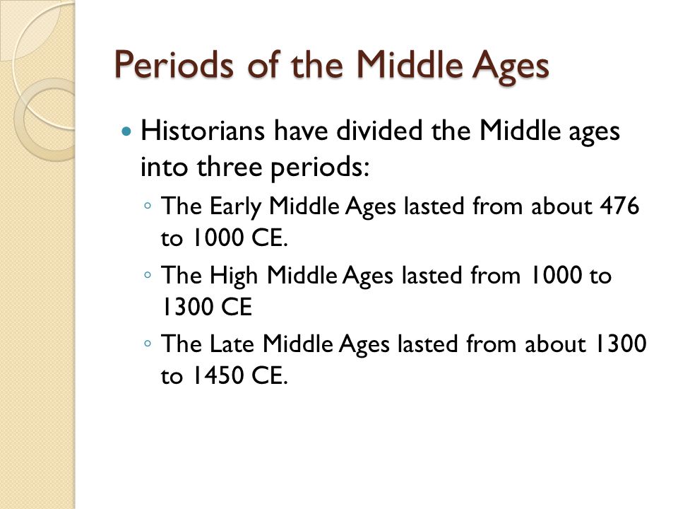 Periods of the Middle Ages Historians have divided the Middle ages into three periods: ◦ The Early Middle Ages lasted from about 476 to 1000 CE.