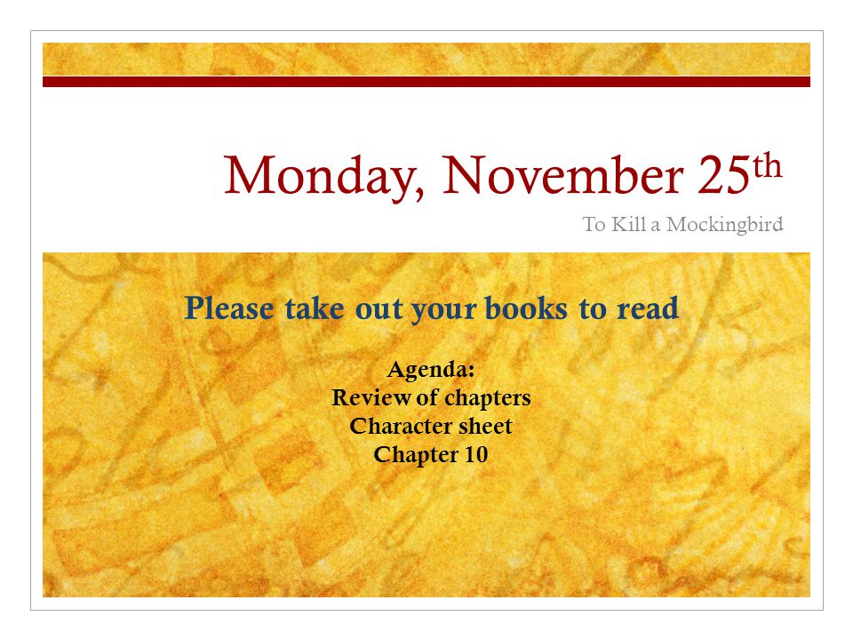 Monday, November 25 th To Kill a Mockingbird Please take out your books to read Agenda: Review of chapters Character sheet Chapter 10