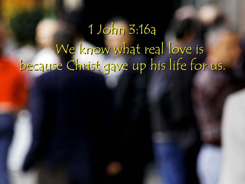 1 John 3:16a We know what real love is because Christ gave up his life for us.