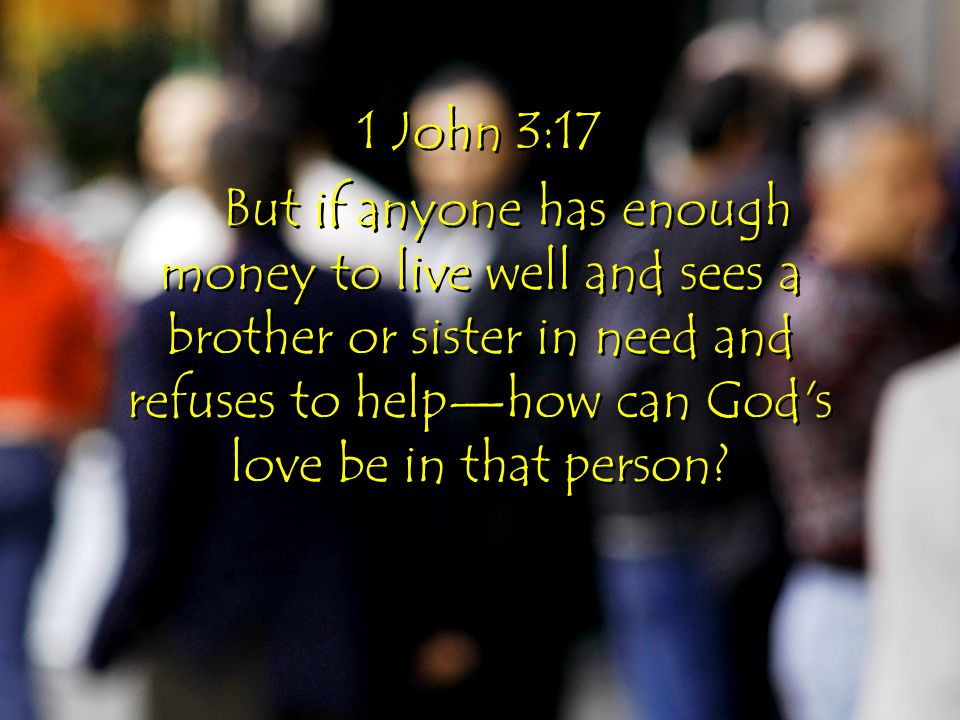 1 John 3:17 But if anyone has enough money to live well and sees a brother or sister in need and refuses to help—how can God s love be in that person.