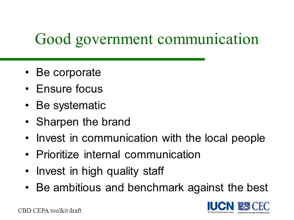 Good government communication Be corporate Ensure focus Be systematic Sharpen the brand Invest in communication with the local people Prioritize internal communication Invest in high quality staff Be ambitious and benchmark against the best CBD CEPA toolkit draft