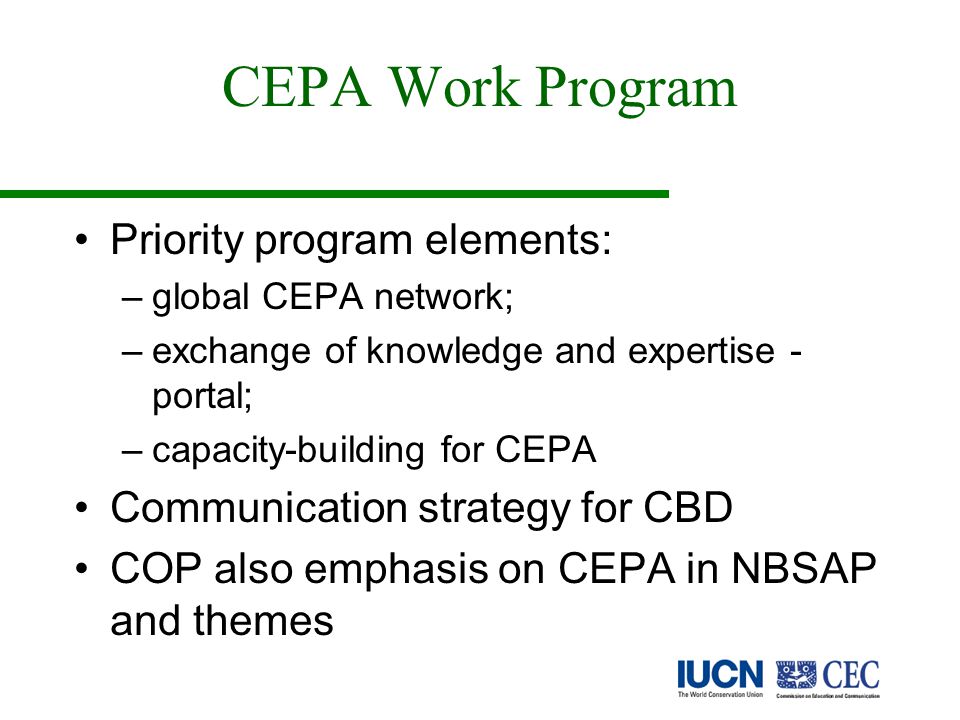 CEPA Work Program Priority program elements: –global CEPA network; –exchange of knowledge and expertise - portal; –capacity-building for CEPA Communication strategy for CBD COP also emphasis on CEPA in NBSAP and themes