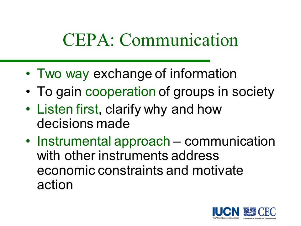 CEPA: Communication Two way exchange of information To gain cooperation of groups in society Listen first, clarify why and how decisions made Instrumental approach – communication with other instruments address economic constraints and motivate action