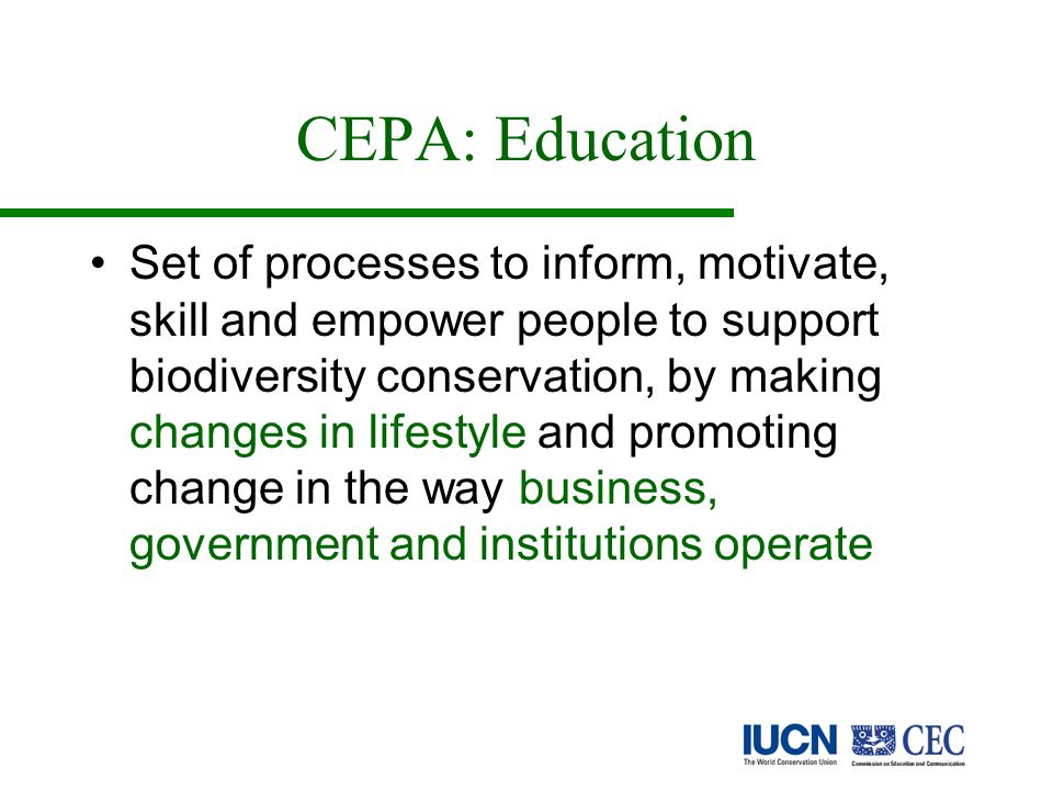 CEPA: Education Set of processes to inform, motivate, skill and empower people to support biodiversity conservation, by making changes in lifestyle and promoting change in the way business, government and institutions operate