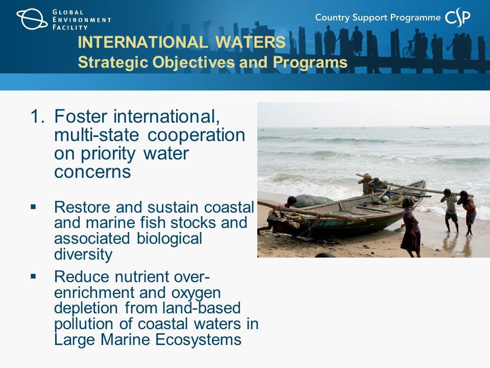 INTERNATIONAL WATERS Strategic Objectives and Programs 1.Foster international, multi-state cooperation on priority water concerns  Restore and sustain coastal and marine fish stocks and associated biological diversity  Reduce nutrient over- enrichment and oxygen depletion from land-based pollution of coastal waters in Large Marine Ecosystems