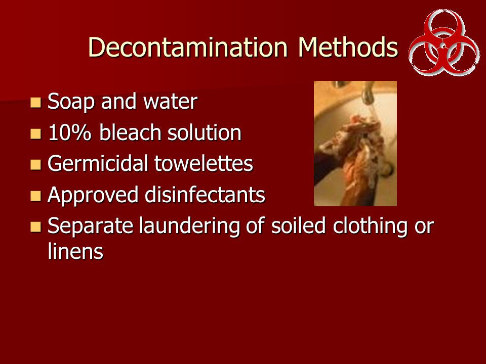 Decontamination Methods Soap and water Soap and water 10% bleach solution 10% bleach solution Germicidal towelettes Germicidal towelettes Approved disinfectants Approved disinfectants Separate laundering of soiled clothing or linens Separate laundering of soiled clothing or linens