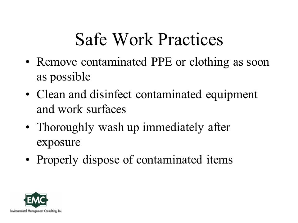 Safe Work Practices Remove contaminated PPE or clothing as soon as possible Clean and disinfect contaminated equipment and work surfaces Thoroughly wash up immediately after exposure Properly dispose of contaminated items