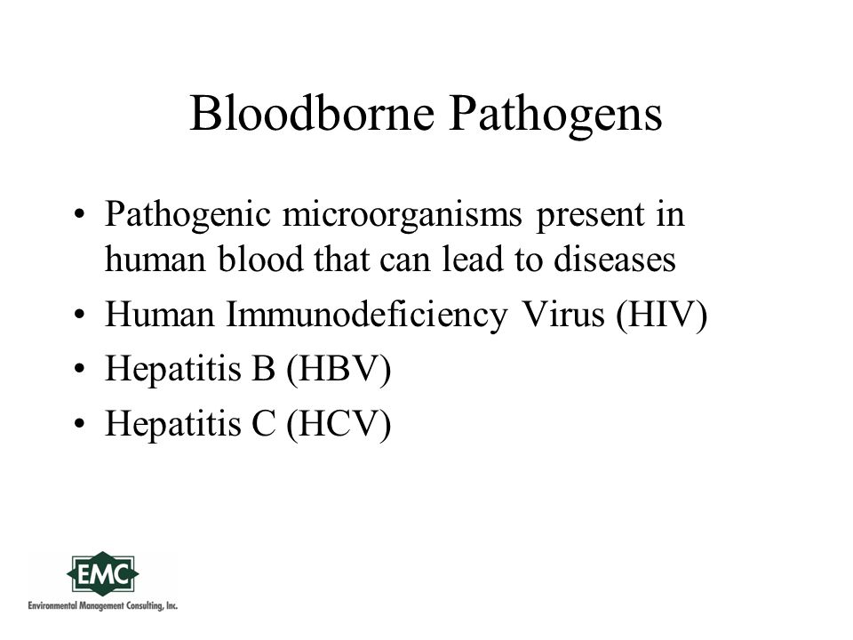 Bloodborne Pathogens Pathogenic microorganisms present in human blood that can lead to diseases Human Immunodeficiency Virus (HIV) Hepatitis B (HBV) Hepatitis C (HCV)