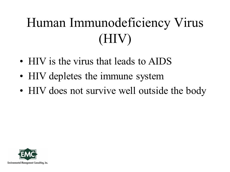 Human Immunodeficiency Virus (HIV) HIV is the virus that leads to AIDS HIV depletes the immune system HIV does not survive well outside the body