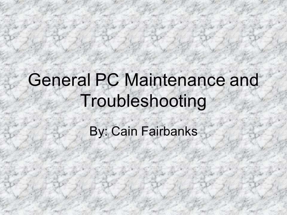 General PC Maintenance and Troubleshooting By: Cain Fairbanks