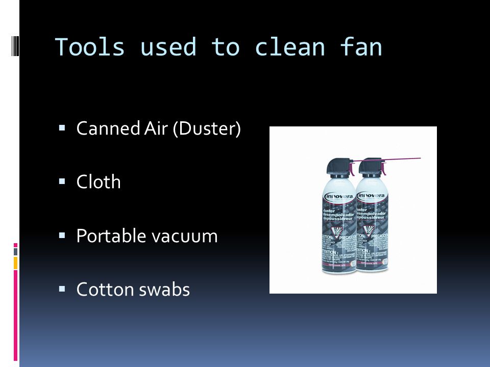Tools used to clean fan  Canned Air (Duster)  Cloth  Portable vacuum  Cotton swabs