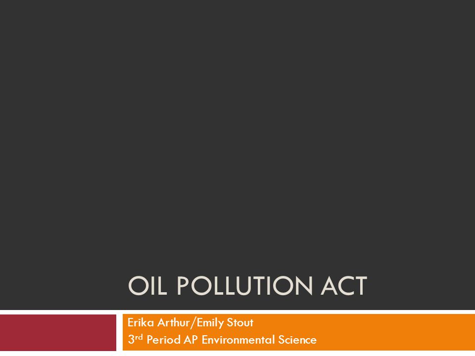 OIL POLLUTION ACT Erika Arthur/Emily Stout 3 rd Period AP Environmental Science