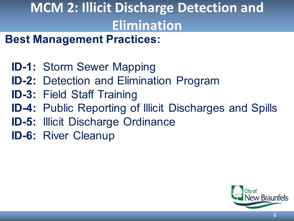 MCM 2: Illicit Discharge Detection and Elimination 6 Best Management Practices: ID-1: Storm Sewer Mapping ID-2: Detection and Elimination Program ID-3: Field Staff Training ID-4: Public Reporting of Illicit Discharges and Spills ID-5: Illicit Discharge Ordinance ID-6: River Cleanup