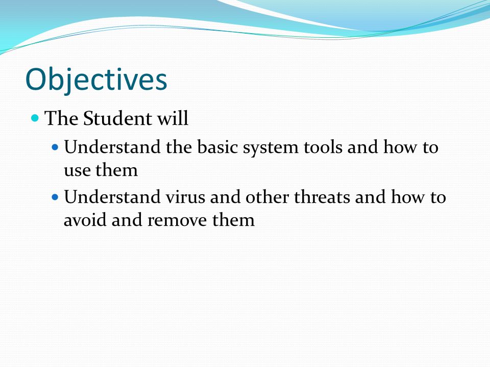 Objectives The Student will Understand the basic system tools and how to use them Understand virus and other threats and how to avoid and remove them