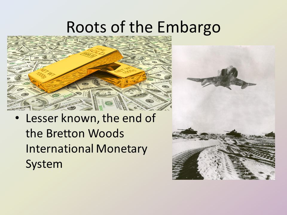 Roots of the Embargo US material support of Israel during the Yom Kippur War Lesser known, the end of the Bretton Woods International Monetary System