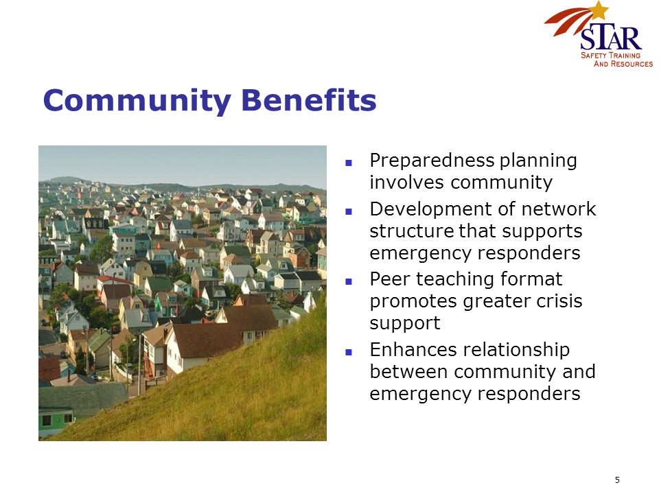 5 Community Benefits Preparedness planning involves community Development of network structure that supports emergency responders Peer teaching format promotes greater crisis support Enhances relationship between community and emergency responders