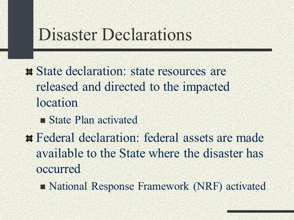 Disaster Declarations State declaration: state resources are released and directed to the impacted location State Plan activated Federal declaration: federal assets are made available to the State where the disaster has occurred National Response Framework (NRF) activated