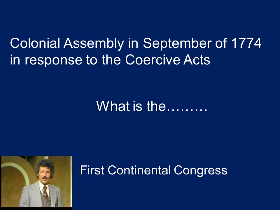 Colonial Assembly in September of 1774 in response to the Coercive Acts What is the……… First Continental Congress