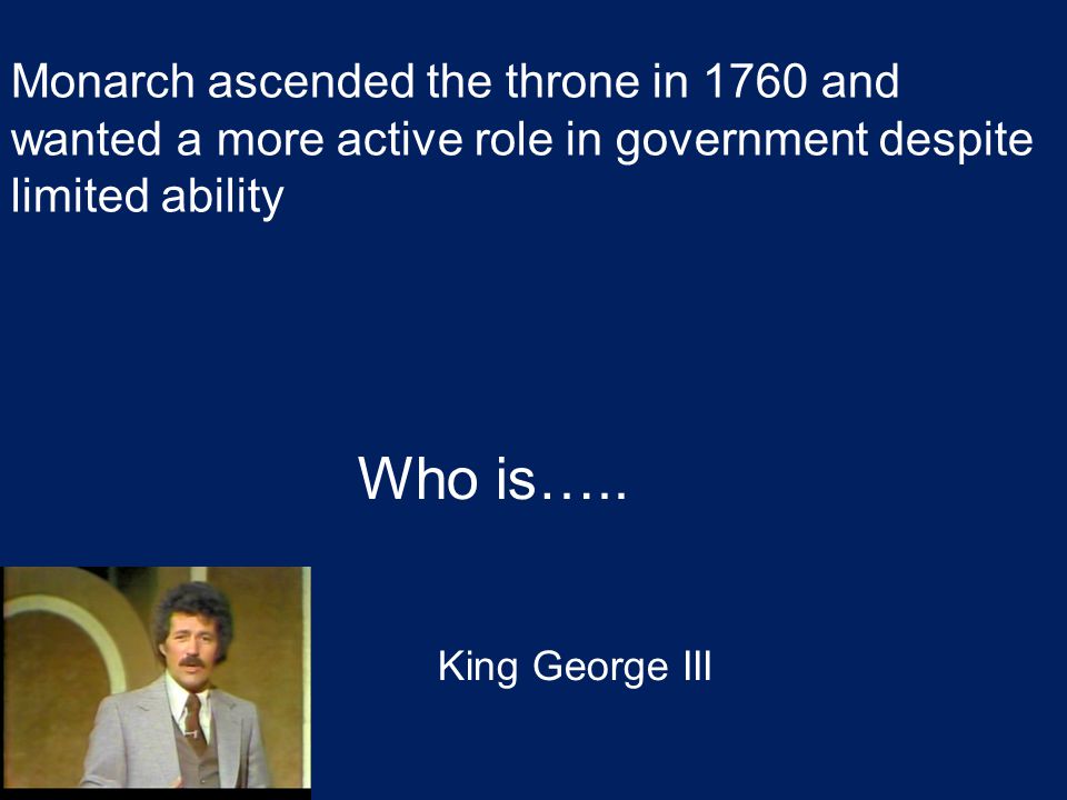 Monarch ascended the throne in 1760 and wanted a more active role in government despite limited ability Who is…..